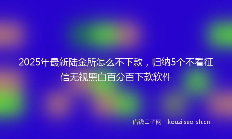 2025年最新陆金所怎么不下款，归纳5个不看征信无视黑白百分百下款软件