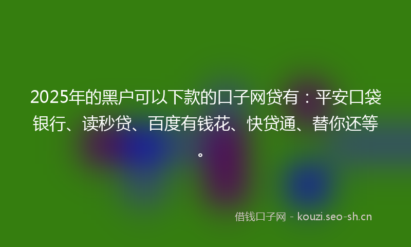 2025年的黑户可以下款的口子网贷有：平安口袋银行、读秒贷、百度有钱花、快贷通、替你还等。