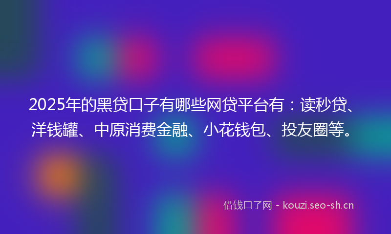 2025年的黑贷口子有哪些网贷平台有：读秒贷、洋钱罐、中原消费金融、小花钱包、投友圈等。