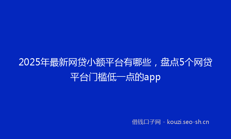 2025年最新网贷小额平台有哪些，盘点5个网贷平台门槛低一点的app