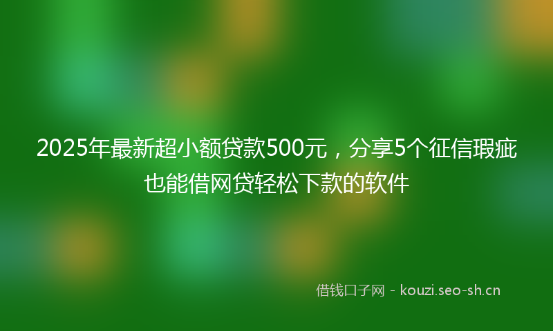 2025年最新超小额贷款500元，分享5个征信瑕疵也能借网贷轻松下款的软件