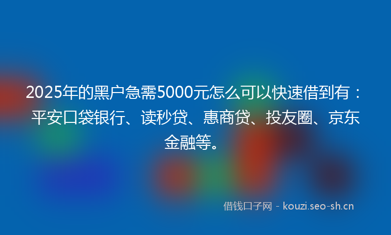2025年的黑户急需5000元怎么可以快速借到有：平安口袋银行、读秒贷、惠商贷、投友圈、京东金融等。