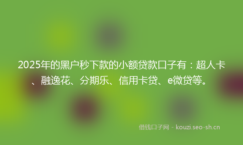 2025年的黑户秒下款的小额贷款口子有：超人卡、融逸花、分期乐、信用卡贷、e微贷等。
