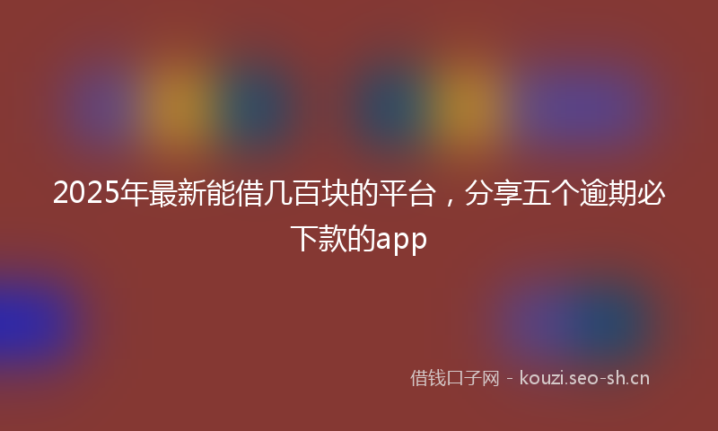 2025年最新能借几百块的平台，分享五个逾期必下款的app