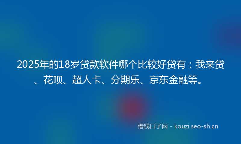 2025年的18岁贷款软件哪个比较好贷有：我来贷、花呗、超人卡、分期乐、京东金融等。