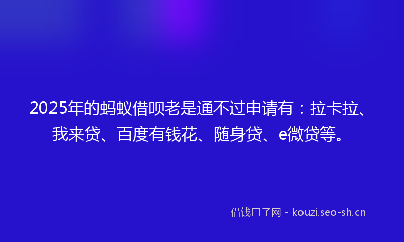 2025年的蚂蚁借呗老是通不过申请有：拉卡拉、我来贷、百度有钱花、随身贷、e微贷等。