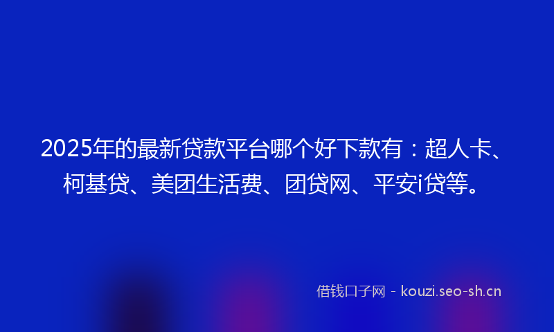 2025年的最新贷款平台哪个好下款有：超人卡、柯基贷、美团生活费、团贷网、平安i贷等。