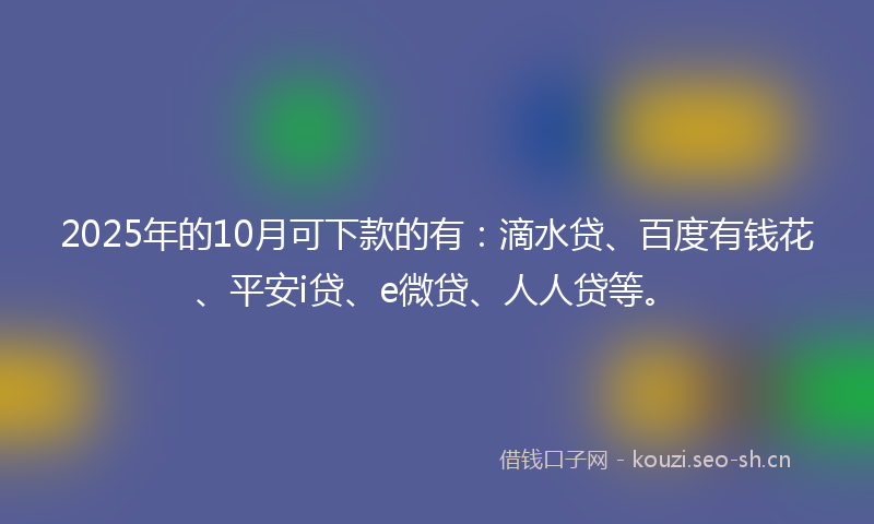 2025年的10月可下款的有：滴水贷、百度有钱花、平安i贷、e微贷、人人贷等。