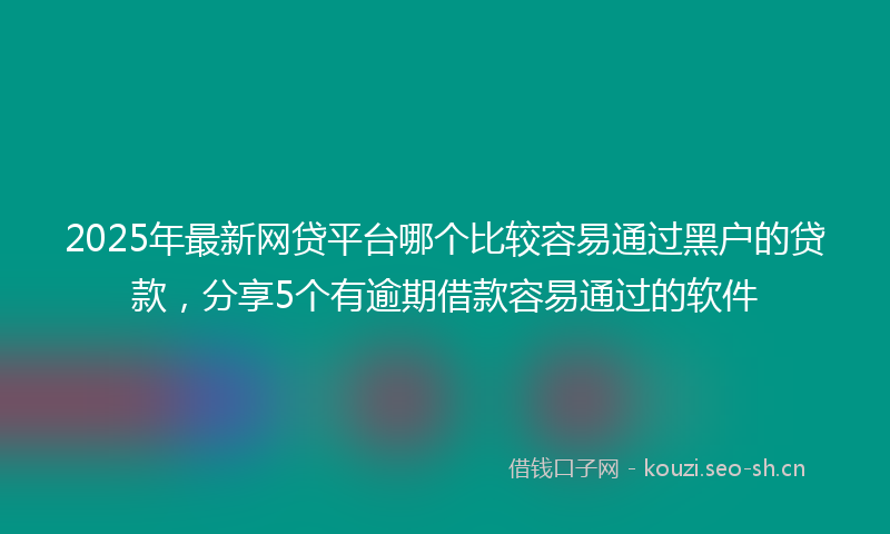 2025年最新网贷平台哪个比较容易通过黑户的贷款，分享5个有逾期借款容易通过的软件