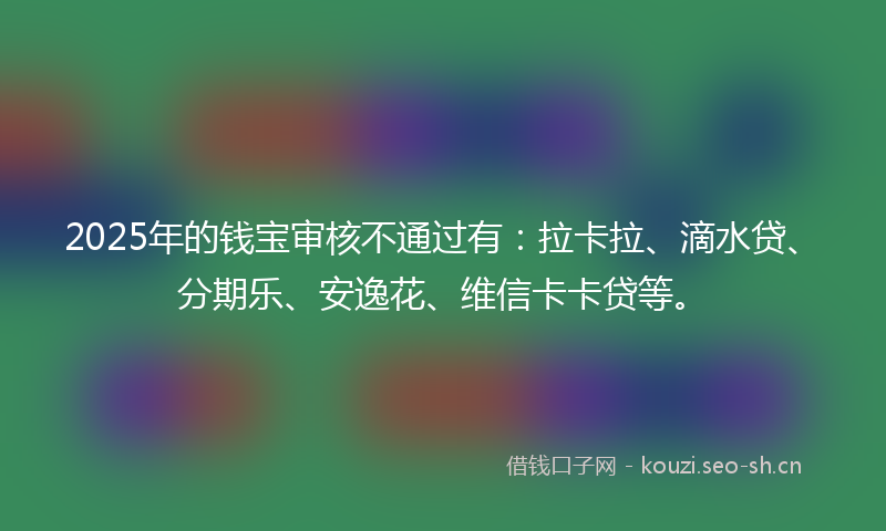 2025年的钱宝审核不通过有：拉卡拉、滴水贷、分期乐、安逸花、维信卡卡贷等。