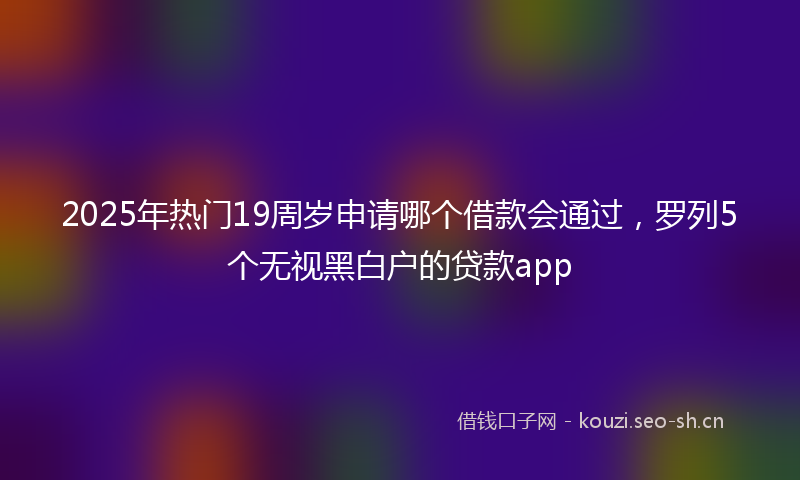 2025年热门19周岁申请哪个借款会通过，罗列5个无视黑白户的贷款app