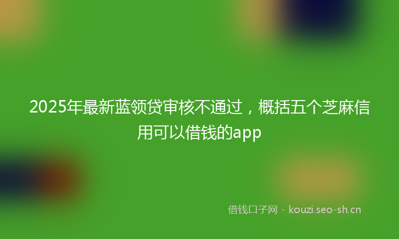 2025年最新蓝领贷审核不通过，概括五个芝麻信用可以借钱的app