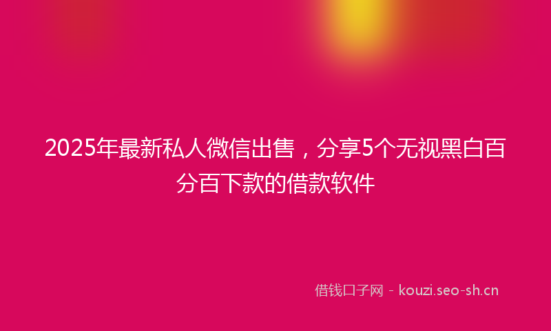 2025年最新私人微信出售，分享5个无视黑白百分百下款的借款软件