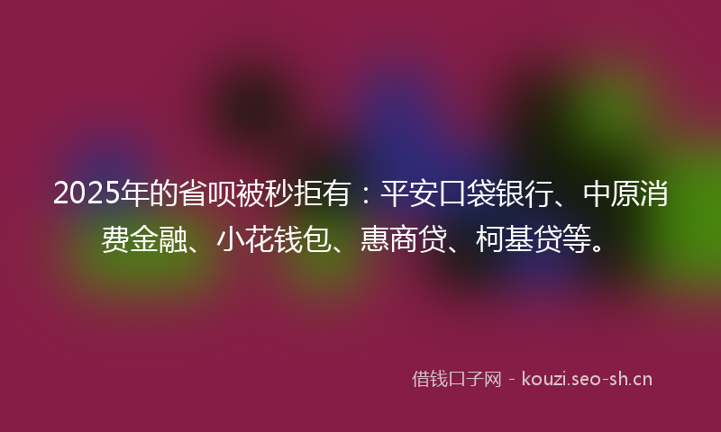 2025年的省呗被秒拒有：平安口袋银行、中原消费金融、小花钱包、惠商贷、柯基贷等。