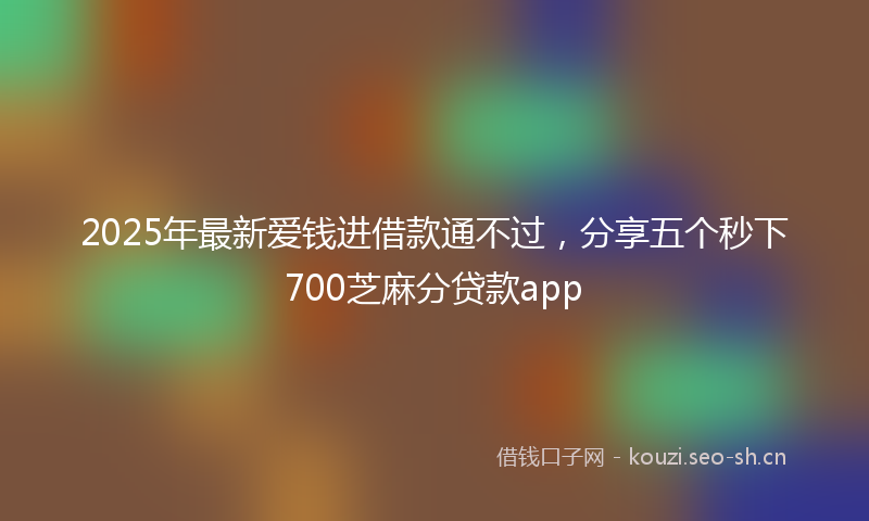 2025年最新爱钱进借款通不过，分享五个秒下700芝麻分贷款app