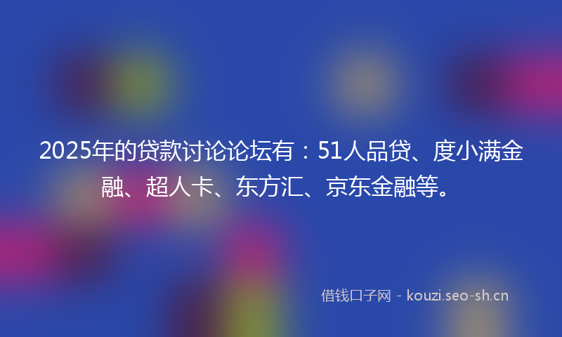2025年的贷款讨论论坛有：51人品贷、度小满金融、超人卡、东方汇、京东金融等。