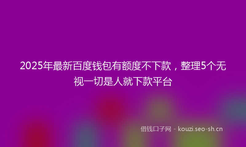 2025年最新百度钱包有额度不下款，整理5个无视一切是人就下款平台