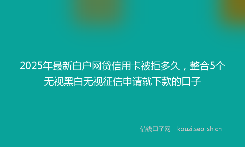 2025年最新白户网贷信用卡被拒多久，整合5个无视黑白无视征信申请就下款的口子
