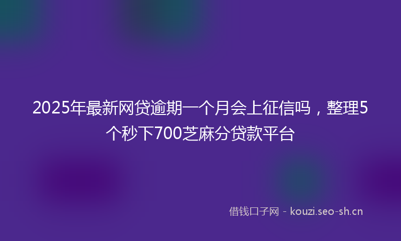 2025年最新网贷逾期一个月会上征信吗，整理5个秒下700芝麻分贷款平台