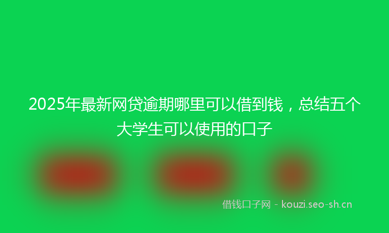 2025年最新网贷逾期哪里可以借到钱，总结五个大学生可以使用的口子