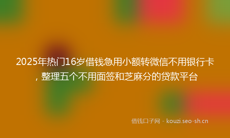 2025年热门16岁借钱急用小额转微信不用银行卡，整理五个不用面签和芝麻分的贷款平台