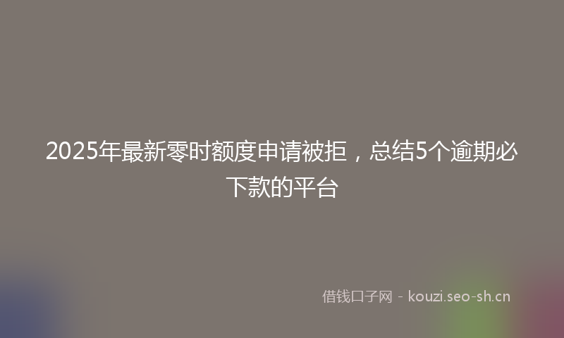 2025年最新零时额度申请被拒，总结5个逾期必下款的平台