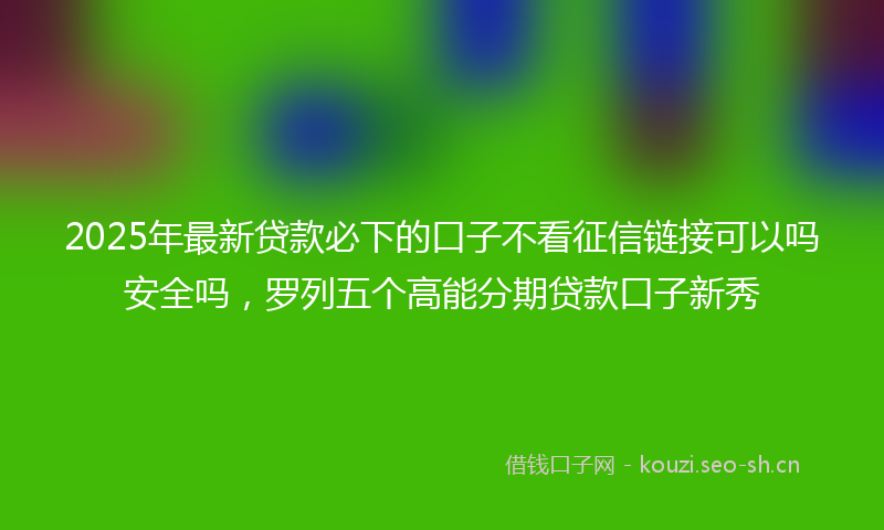 2025年最新贷款必下的口子不看征信链接可以吗安全吗，罗列五个高能分期贷款口子新秀