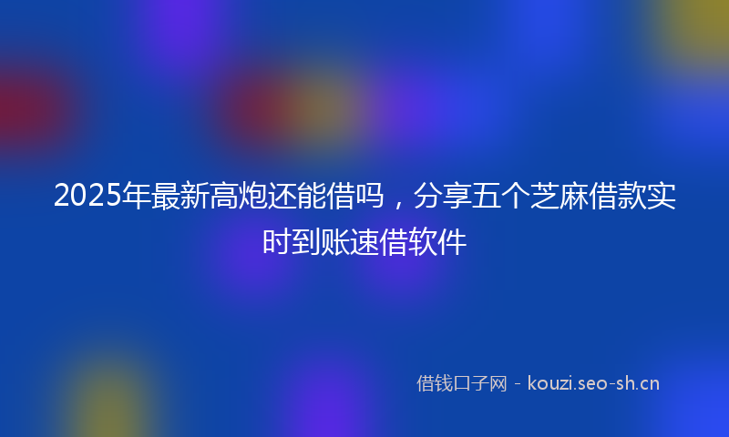 2025年最新高炮还能借吗，分享五个芝麻借款实时到账速借软件