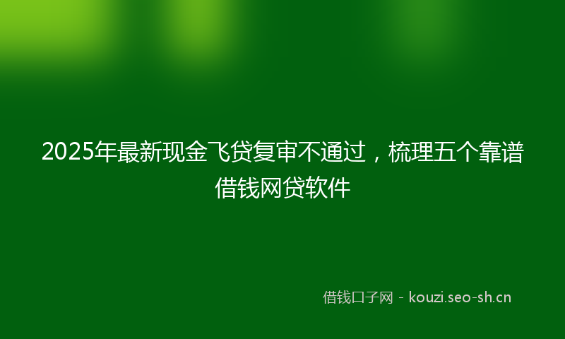 2025年最新现金飞贷复审不通过，梳理五个靠谱借钱网贷软件