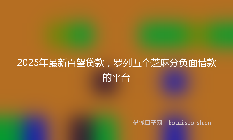 2025年最新百望贷款，罗列五个芝麻分负面借款的平台