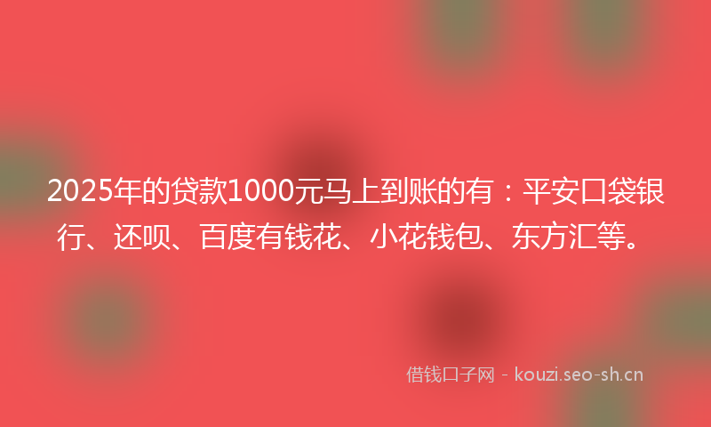 2025年的贷款1000元马上到账的有：平安口袋银行、还呗、百度有钱花、小花钱包、东方汇等。