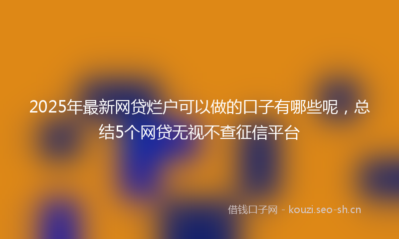 2025年最新网贷烂户可以做的口子有哪些呢，总结5个网贷无视不查征信平台