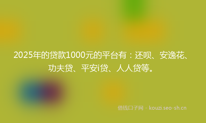 2025年的贷款1000元的平台有：还呗、安逸花、功夫贷、平安i贷、人人贷等。