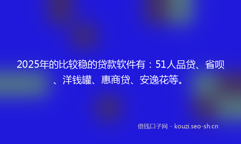2025年的比较稳的贷款软件有：51人品贷、省呗、洋钱罐、惠商贷、安逸花等。