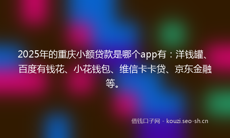 2025年的重庆小额贷款是哪个app有：洋钱罐、百度有钱花、小花钱包、维信卡卡贷、京东金融等。