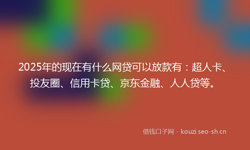 2025年的现在有什么网贷可以放款有：超人卡、投友圈、信用卡贷、京东金融、人人贷等。