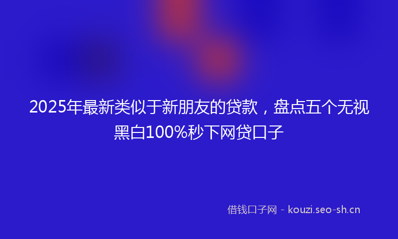 2025年最新类似于新朋友的贷款，盘点五个无视黑白100%秒下网贷口子
