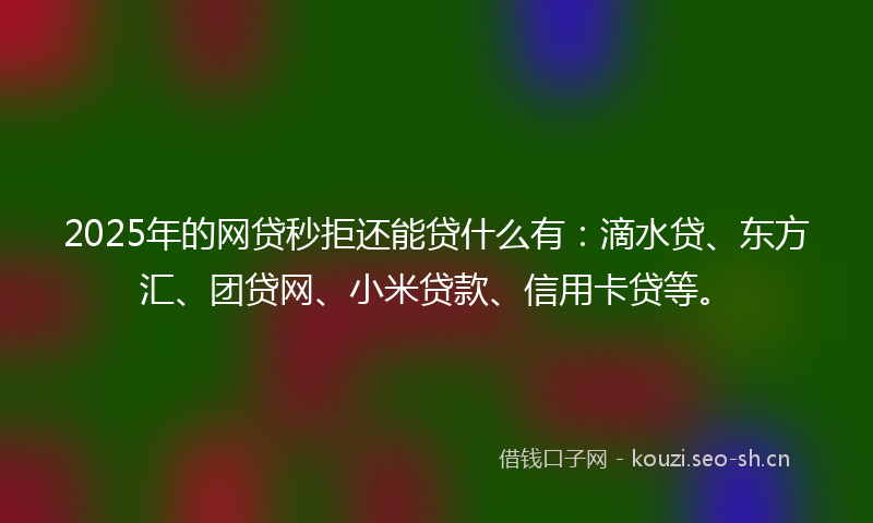 2025年的网贷秒拒还能贷什么有：滴水贷、东方汇、团贷网、小米贷款、信用卡贷等。
