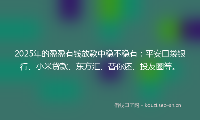 2025年的盈盈有钱放款中稳不稳有：平安口袋银行、小米贷款、东方汇、替你还、投友圈等。