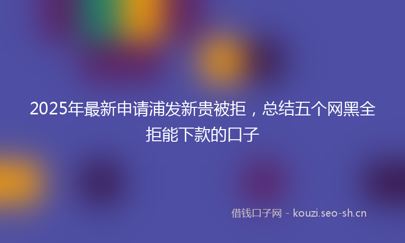 2025年最新申请浦发新贵被拒，总结五个网黑全拒能下款的口子