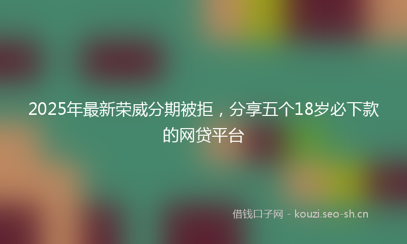 2025年最新荣威分期被拒，分享五个18岁必下款的网贷平台