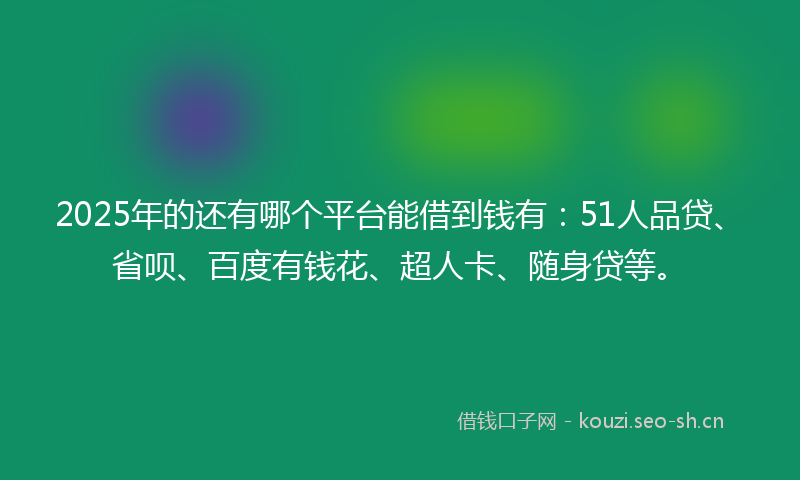 2025年的还有哪个平台能借到钱有：51人品贷、省呗、百度有钱花、超人卡、随身贷等。