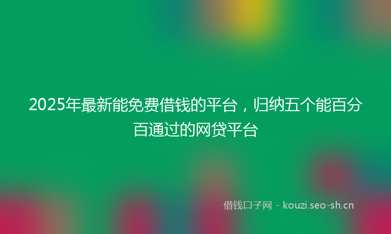 2025年最新能免费借钱的平台，归纳五个能百分百通过的网贷平台