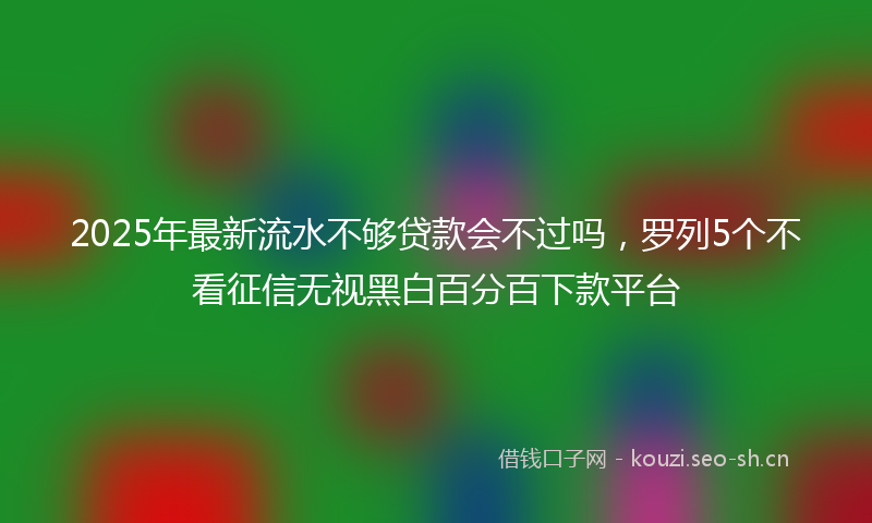 2025年最新流水不够贷款会不过吗，罗列5个不看征信无视黑白百分百下款平台