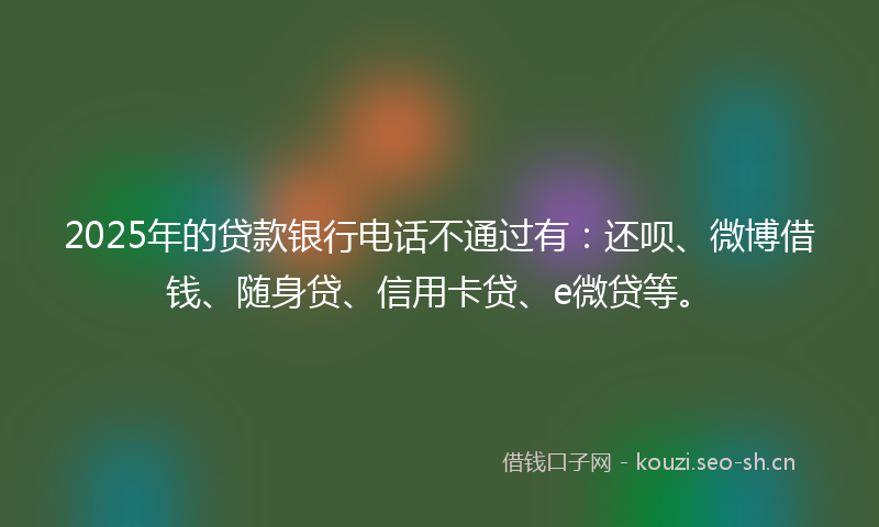 2025年的贷款银行电话不通过有：还呗、微博借钱、随身贷、信用卡贷、e微贷等。