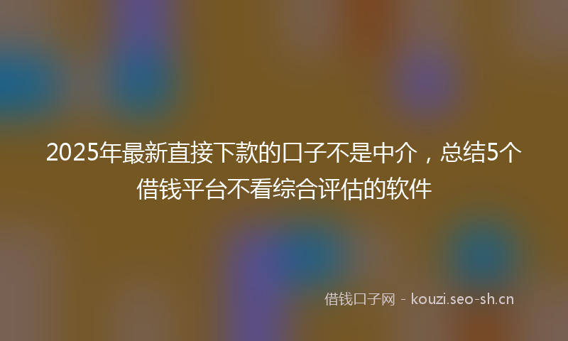2025年最新直接下款的口子不是中介，总结5个借钱平台不看综合评估的软件