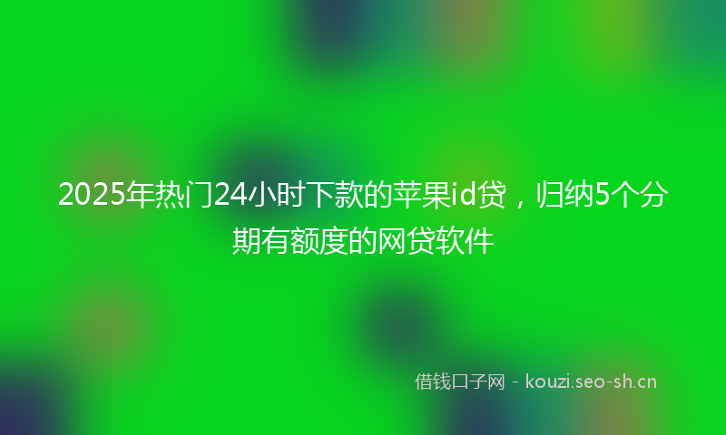2025年热门24小时下款的苹果id贷，归纳5个分期有额度的网贷软件