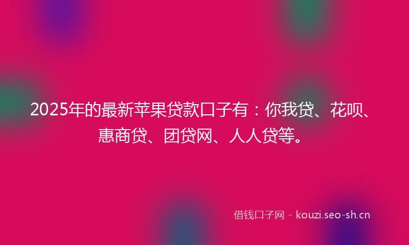 2025年的最新苹果贷款口子有：你我贷、花呗、惠商贷、团贷网、人人贷等。