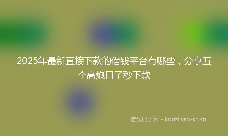 2025年最新直接下款的借钱平台有哪些，分享五个高炮口子秒下款