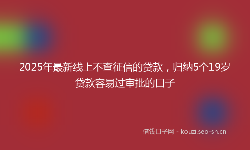 2025年最新线上不查征信的贷款，归纳5个19岁贷款容易过审批的口子